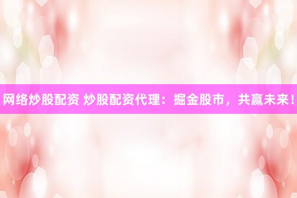 网络炒股配资 炒股配资代理：掘金股市，共赢未来！