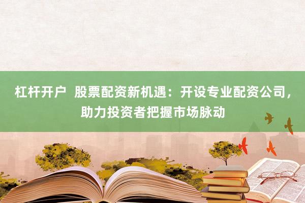 杠杆开户  股票配资新机遇：开设专业配资公司，助力投资者把握市场脉动