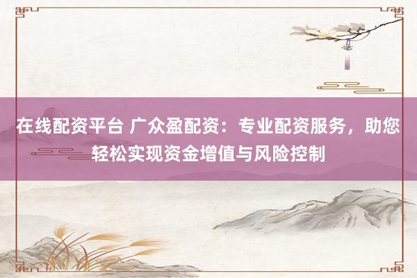 在线配资平台 广众盈配资：专业配资服务，助您轻松实现资金增值与风险控制