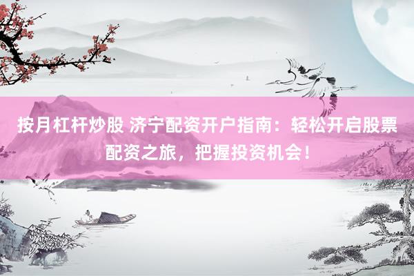 按月杠杆炒股 济宁配资开户指南：轻松开启股票配资之旅，把握投资机会！
