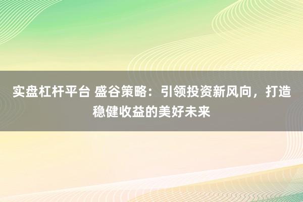 实盘杠杆平台 盛谷策略：引领投资新风向，打造稳健收益的美好未来