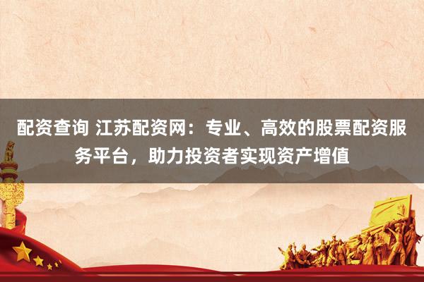 配资查询 江苏配资网：专业、高效的股票配资服务平台，助力投资者实现资产增值