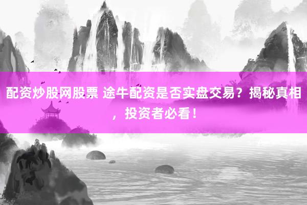 配资炒股网股票 途牛配资是否实盘交易？揭秘真相，投资者必看！