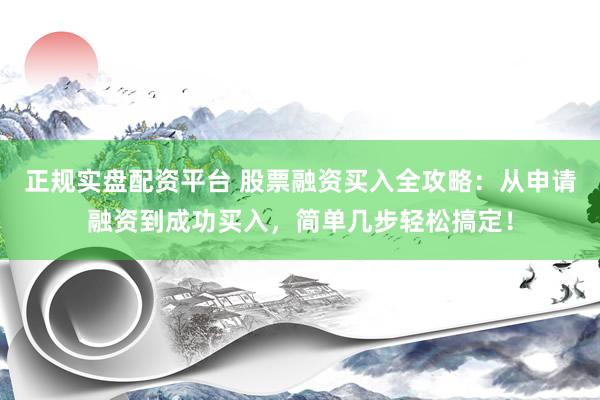 正规实盘配资平台 股票融资买入全攻略：从申请融资到成功买入，简单几步轻松搞定！