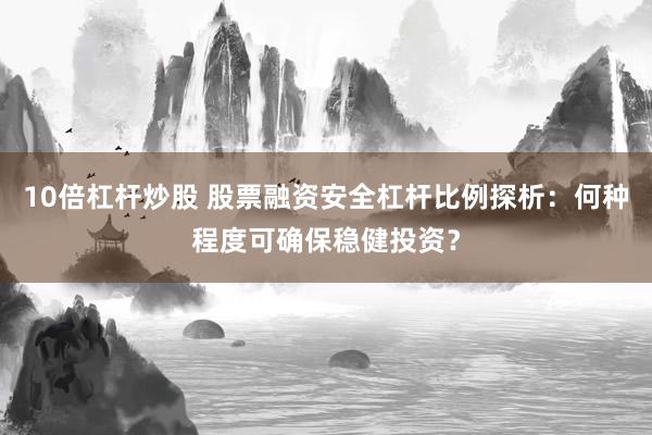 10倍杠杆炒股 股票融资安全杠杆比例探析：何种程度可确保稳健投资？