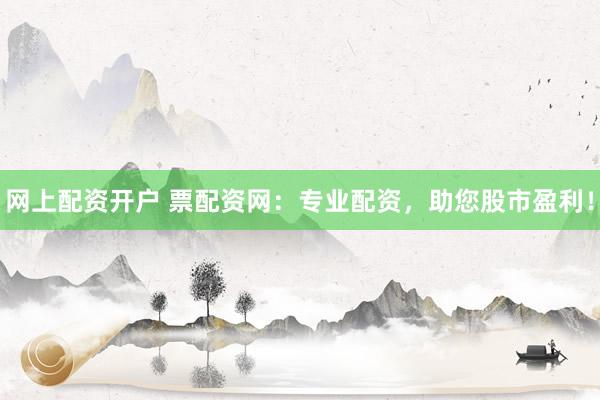 网上配资开户 票配资网：专业配资，助您股市盈利！
