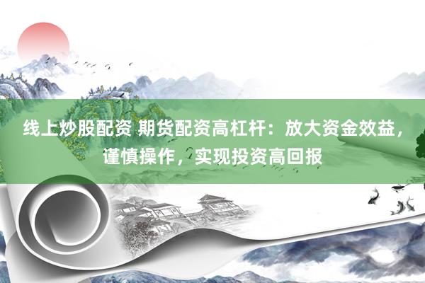 线上炒股配资 期货配资高杠杆：放大资金效益，谨慎操作，实现投资高回报