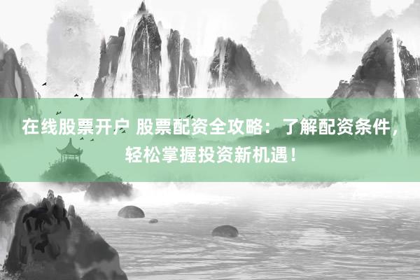 在线股票开户 股票配资全攻略：了解配资条件，轻松掌握投资新机遇！