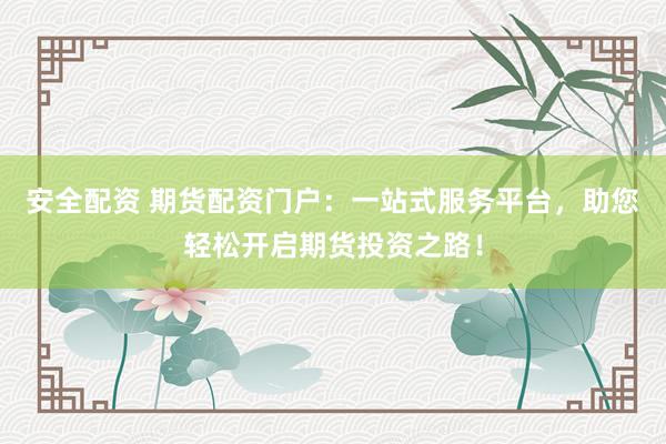 安全配资 期货配资门户：一站式服务平台，助您轻松开启期货投资之路！