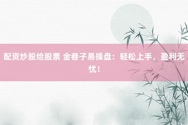 配资炒股给股票 金巷子易操盘：轻松上手，盈利无忧！