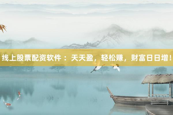 线上股票配资软件 ：天天盈，轻松赚，财富日日增！