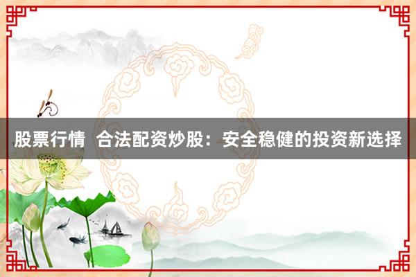股票行情  合法配资炒股：安全稳健的投资新选择