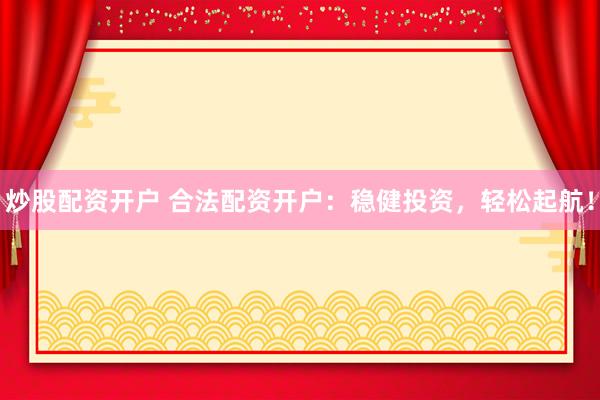 炒股配资开户 合法配资开户：稳健投资，轻松起航！
