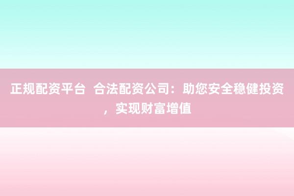 正规配资平台  合法配资公司：助您安全稳健投资，实现财富增值