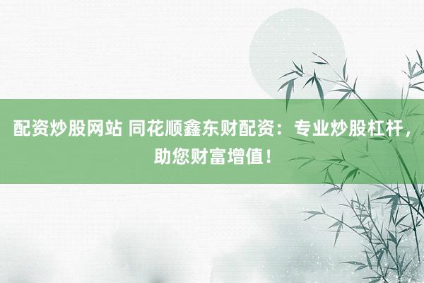 配资炒股网站 同花顺鑫东财配资：专业炒股杠杆，助您财富增值！