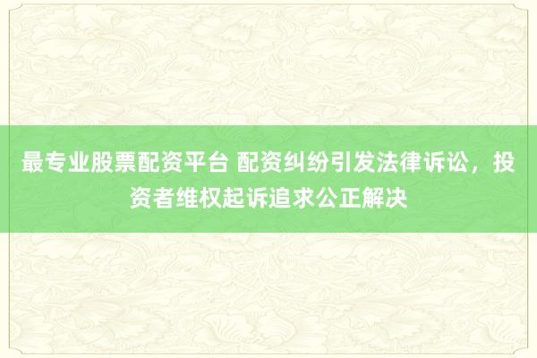 最专业股票配资平台 配资纠纷引发法律诉讼，投资者维权起诉追求公正解决