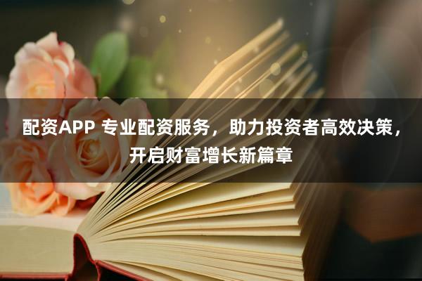 配资APP 专业配资服务，助力投资者高效决策，开启财富增长新篇章
