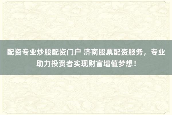 配资专业炒股配资门户 济南股票配资服务，专业助力投资者实现财富增值梦想！