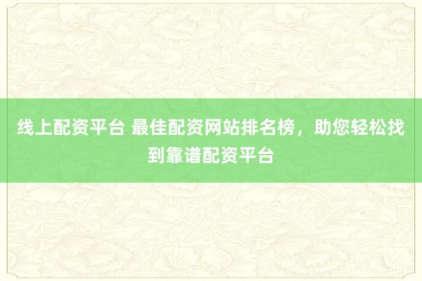 线上配资平台 最佳配资网站排名榜，助您轻松找到靠谱配资平台