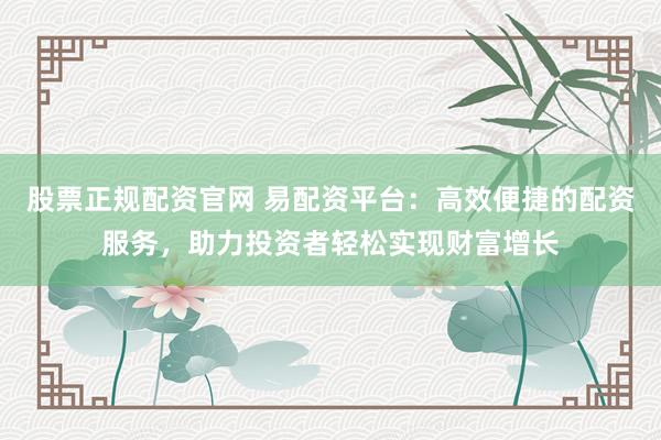 股票正规配资官网 易配资平台：高效便捷的配资服务，助力投资者轻松实现财富增长