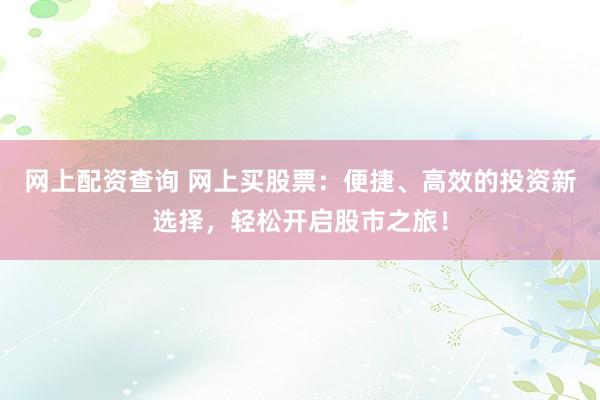 网上配资查询 网上买股票：便捷、高效的投资新选择，轻松开启股市之旅！