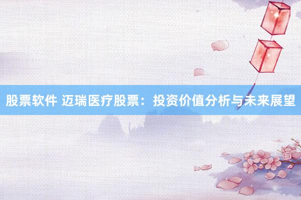 股票软件 迈瑞医疗股票：投资价值分析与未来展望