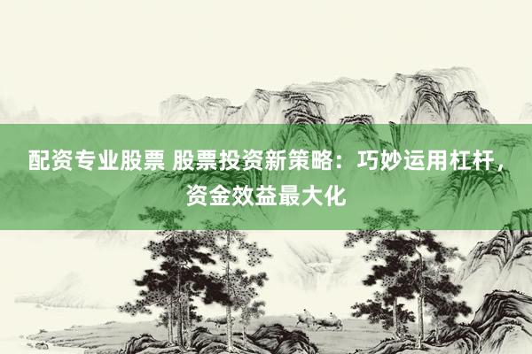 配资专业股票 股票投资新策略：巧妙运用杠杆，资金效益最大化