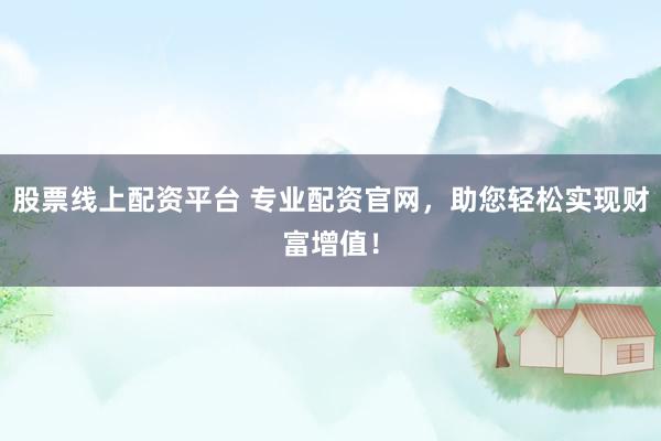 股票线上配资平台 专业配资官网，助您轻松实现财富增值！