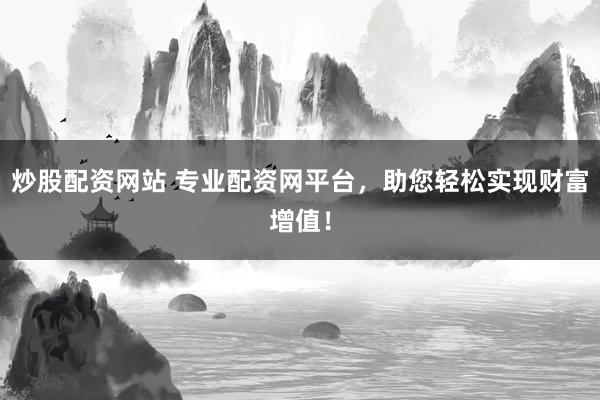 炒股配资网站 专业配资网平台，助您轻松实现财富增值！