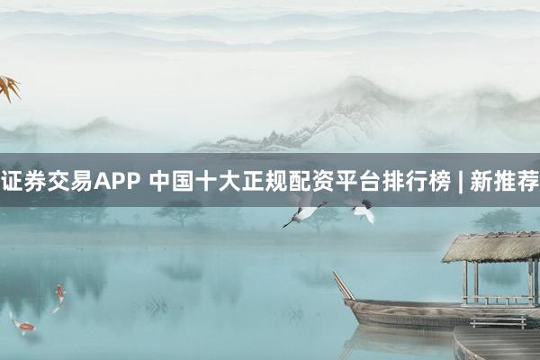 证券交易APP 中国十大正规配资平台排行榜 | 新推荐