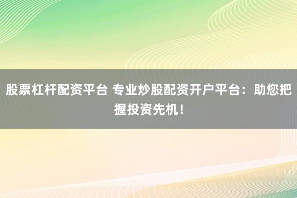 股票杠杆配资平台 专业炒股配资开户平台：助您把握投资先机！