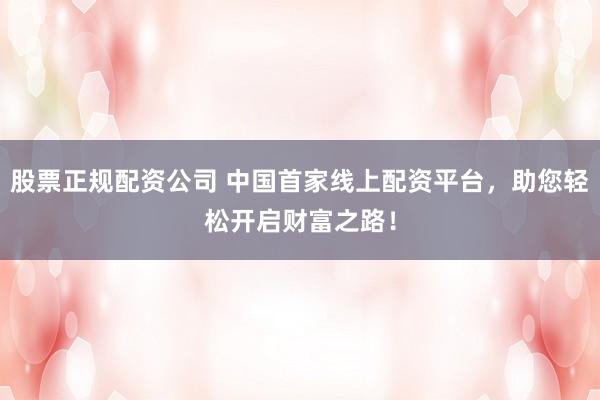 股票正规配资公司 中国首家线上配资平台，助您轻松开启财富之路！