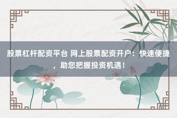 股票杠杆配资平台 网上股票配资开户：快速便捷，助您把握投资机遇！