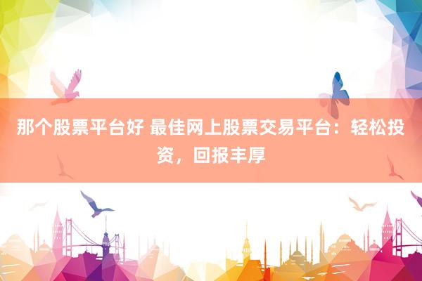 那个股票平台好 最佳网上股票交易平台：轻松投资，回报丰厚