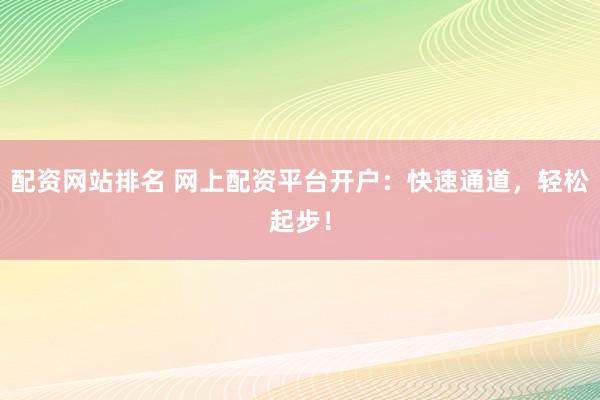 配资网站排名 网上配资平台开户：快速通道，轻松起步！