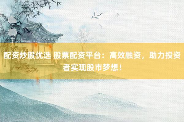 配资炒股优选 股票配资平台：高效融资，助力投资者实现股市梦想！