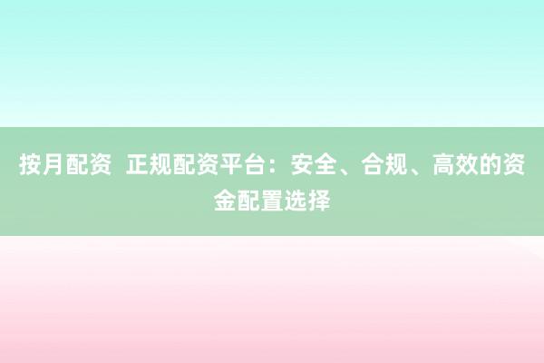 按月配资  正规配资平台：安全、合规、高效的资金配置选择