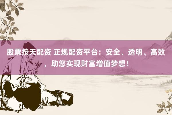 股票按天配资 正规配资平台：安全、透明、高效，助您实现财富增值梦想！