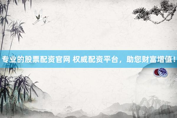专业的股票配资官网 权威配资平台，助您财富增值！