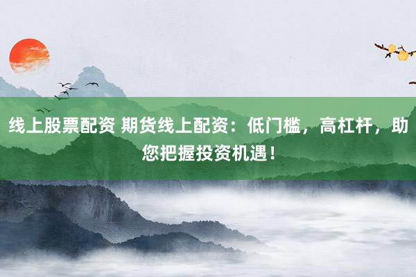 线上股票配资 期货线上配资：低门槛，高杠杆，助您把握投资机遇！