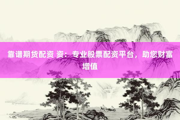 靠谱期货配资 资：专业股票配资平台，助您财富增值
