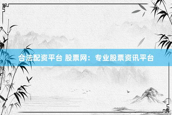 合法配资平台 股票网：专业股票资讯平台