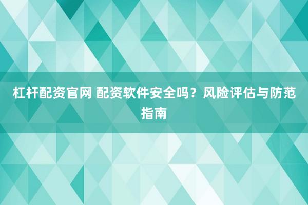 杠杆配资官网 配资软件安全吗？风险评估与防范指南