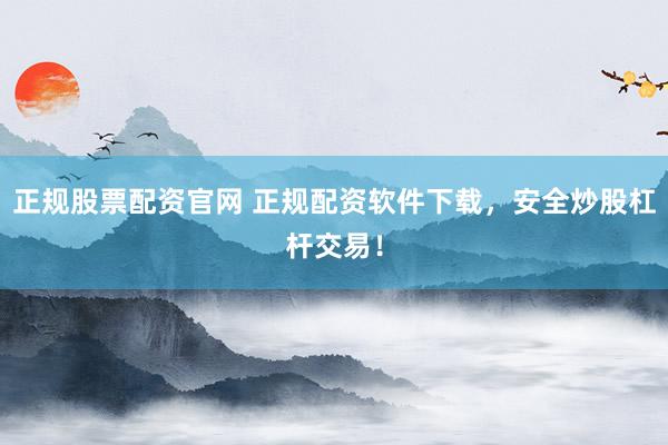 正规股票配资官网 正规配资软件下载，安全炒股杠杆交易！
