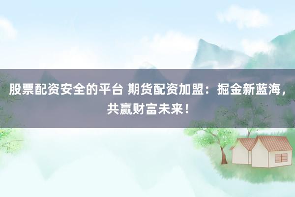股票配资安全的平台 期货配资加盟：掘金新蓝海，共赢财富未来！