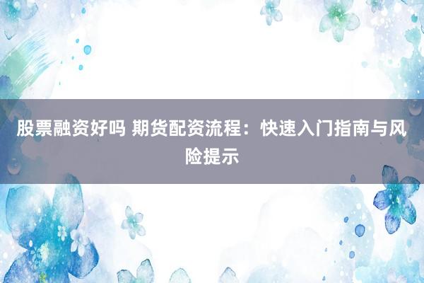 股票融资好吗 期货配资流程：快速入门指南与风险提示