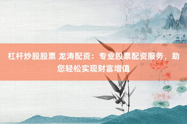 杠杆炒股股票 龙涛配资：专业股票配资服务，助您轻松实现财富增值