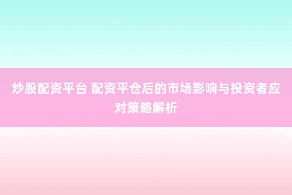 炒股配资平台 配资平仓后的市场影响与投资者应对策略解析