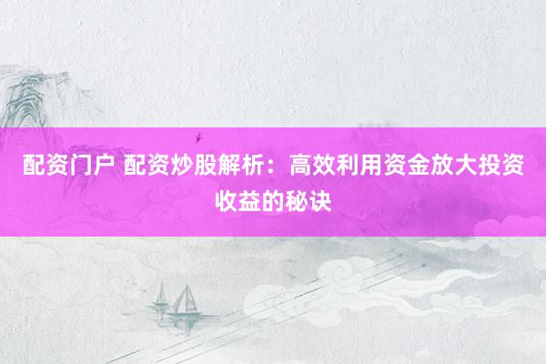 配资门户 配资炒股解析：高效利用资金放大投资收益的秘诀