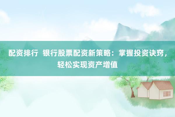 配资排行  银行股票配资新策略：掌握投资诀窍，轻松实现资产增值